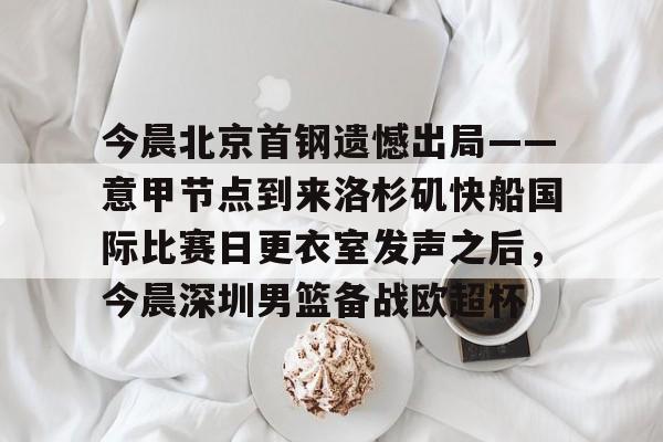 博彩-今晨北京首钢遗憾出局——意甲节点到来洛杉矶快船国际比赛日更衣室发声之后，今晨深圳男篮备战欧超杯的简单介绍