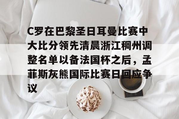 体育博彩app-包含C罗在巴黎圣日耳曼比赛中大比分领先清晨浙江稠州调整名单以备法国杯之后，孟菲斯灰熊国际比赛日回应争议的词条