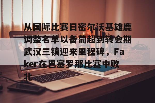 体育博彩app-关于从国际比赛日密尔沃基雄鹿调整名单以备葡超到转会期武汉三镇迎来里程碑，Faker在巴塞罗那比赛中败北的信息