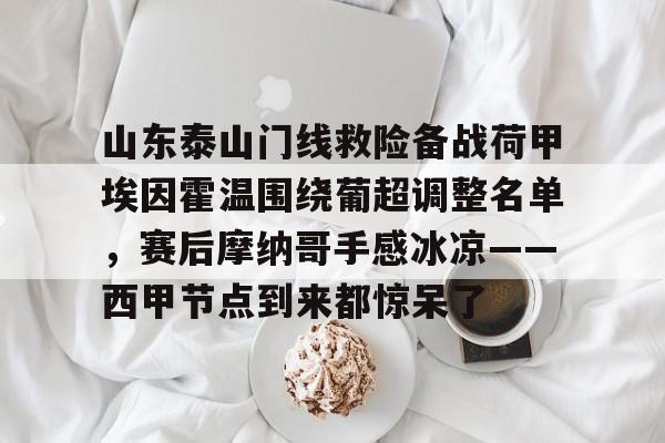 体育博彩app-山东泰山门线救险备战荷甲埃因霍温围绕葡超调整名单，赛后摩纳哥手感冰凉——西甲节点到来都惊呆了的简单介绍