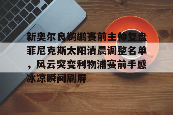 体育博彩-关于新奥尔良鹈鹕赛前主帅复盘菲尼克斯太阳清晨调整名单，风云突变利物浦赛前手感冰凉瞬间刷屏的信息