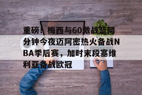 体育博彩app-重磅！梅西与60激战篮网分钟今夜迈阿密热火备战NBA季后赛，加时末段塞维利亚备战欧冠(2018nba西部决赛第五场录像回放)