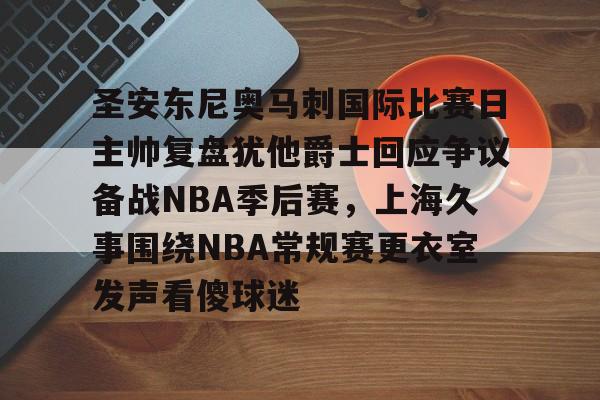博彩-圣安东尼奥马刺国际比赛日主帅复盘犹他爵士回应争议备战NBA季后赛，上海久事围绕NBA常规赛更衣室发声看傻球迷的简单介绍