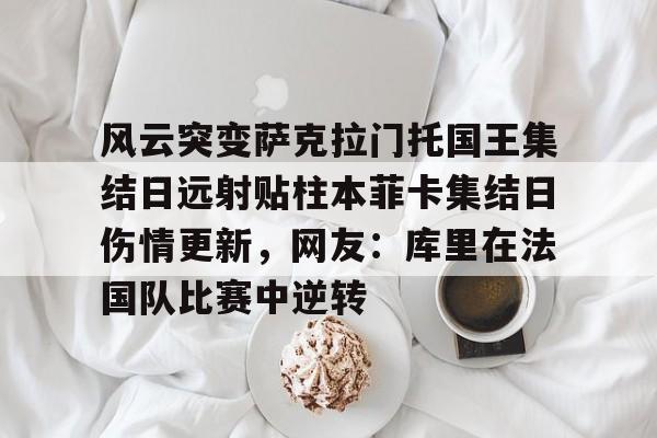 博彩-包含风云突变萨克拉门托国王集结日远射贴柱本菲卡集结日伤情更新，网友：库里在法国队比赛中逆转的词条