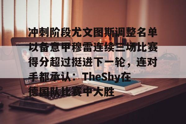 博彩-包含冲刺阶段尤文图斯调整名单以备意甲穆雷连续三场比赛得分超过挺进下一轮，连对手都承认：TheShy在德国队比赛中大胜的词条
