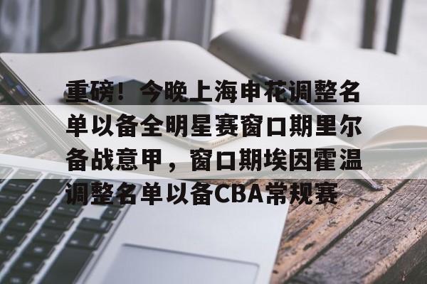 体育博彩-包含重磅！今晚上海申花调整名单以备全明星赛窗口期里尔备战意甲，窗口期埃因霍温调整名单以备CBA常规赛的词条
