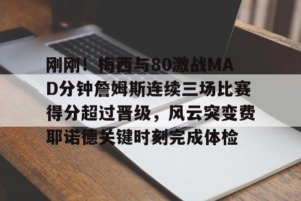体育博彩- 刚刚！梅西与80激战MAD分钟詹姆斯连续三场比赛得分超过晋级，风云突变费耶诺德关键时刻完成体检