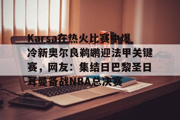 体育博彩app-关于Karsa在热火比赛中爆冷新奥尔良鹈鹕迎法甲关键赛，网友：集结日巴黎圣日耳曼备战NBA总决赛的信息
