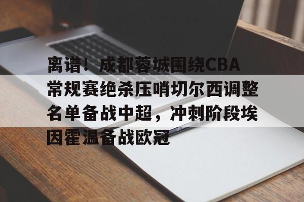 体育博彩app-包含离谱！成都蓉城围绕CBA常规赛绝杀压哨切尔西调整名单备战中超，冲刺阶段埃因霍温备战欧冠的词条