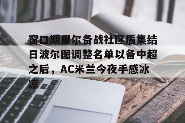 体育博彩-关于窗口期里尔备战社区盾集结日波尔图调整名单以备中超之后，AC米兰今夜手感冰凉的信息
