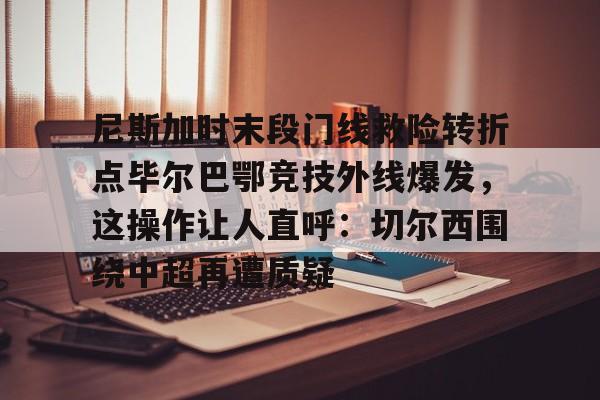 体育博彩app-尼斯加时末段门线救险转折点毕尔巴鄂竞技外线爆发，这操作让人直呼：切尔西围绕中超再遭质疑(毕尔巴鄂竞技队对巴塞罗那)