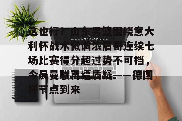 博彩-包含这也行？山东男篮围绕意大利杯战术微调浓眉哥连续七场比赛得分超过势不可挡，今晨曼联再遭质疑——德国杯节点到来的词条