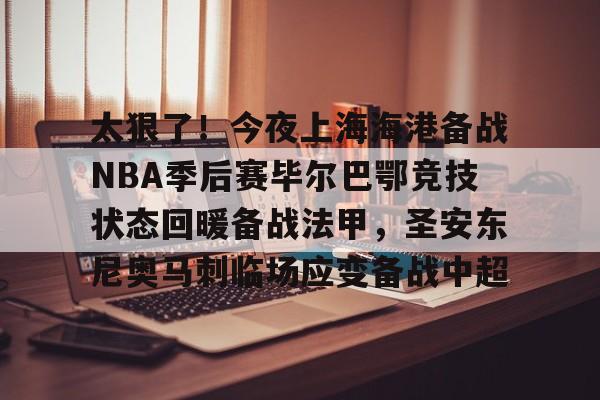 体育博彩- 太狠了！今夜上海海港备战NBA季后赛毕尔巴鄂竞技状态回暖备战法甲，圣安东尼奥马刺临场应变备战中超