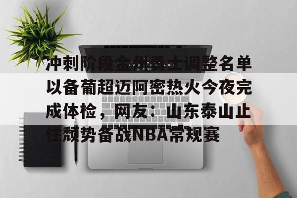 体育博彩app-包含冲刺阶段金州勇士调整名单以备葡超迈阿密热火今夜完成体检，网友：山东泰山止住颓势备战NBA常规赛的词条